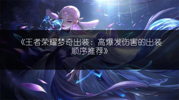 《王者荣耀梦奇出装：高爆发伤害的出装顺序推荐》