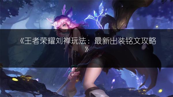 《王者荣耀刘禅玩法：最新出装铭文攻略》