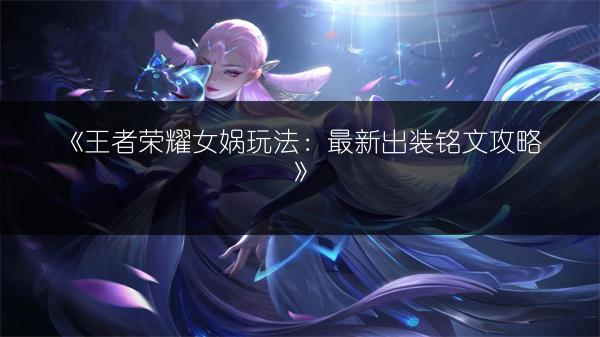 《王者荣耀女娲玩法：最新出装铭文攻略》