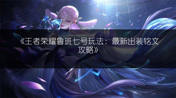 《王者荣耀鲁班七号玩法：最新出装铭文攻略》