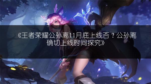 《王者荣耀公孙离11月底上线否？公孙离确切上线时间探究》
