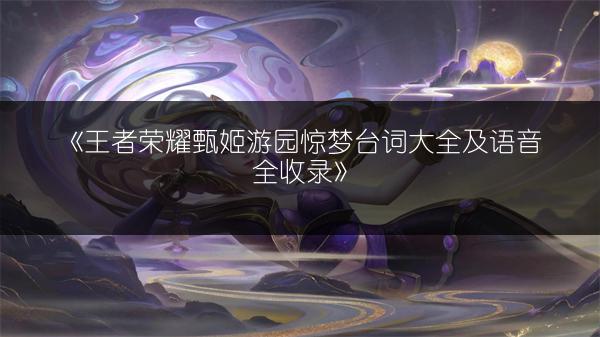 《王者荣耀甄姬游园惊梦台词大全及语音全收录》