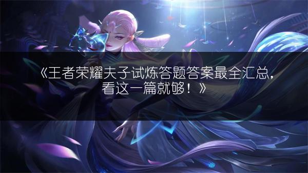 《王者荣耀夫子试炼答题答案最全汇总，看这一篇就够！》
