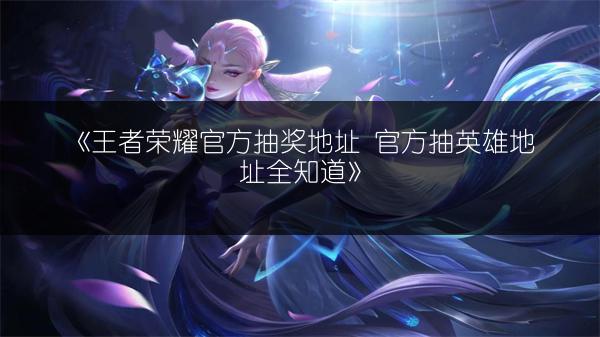 《王者荣耀官方抽奖地址 官方抽英雄地址全知道》