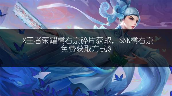 《王者荣耀橘右京碎片获取，SNK橘右京免费获取方式》