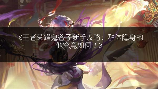 《王者荣耀鬼谷子新手攻略：群体隐身的他究竟如何？》