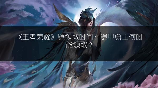 《王者荣耀》铠领取时间：铠甲勇士何时能领取？
