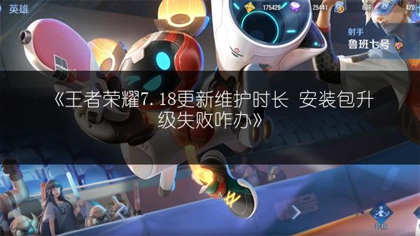 《王者荣耀7.18更新维护时长 安装包升级失败咋办》