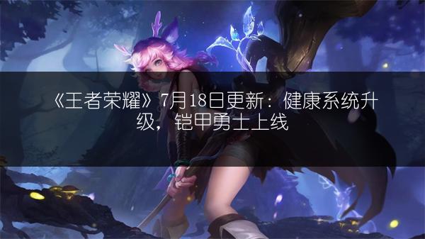 《王者荣耀》7月18日更新：健康系统升级，铠甲勇士上线