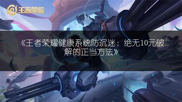 《王者荣耀健康系统防沉迷：绝无10元破解的正当方法》