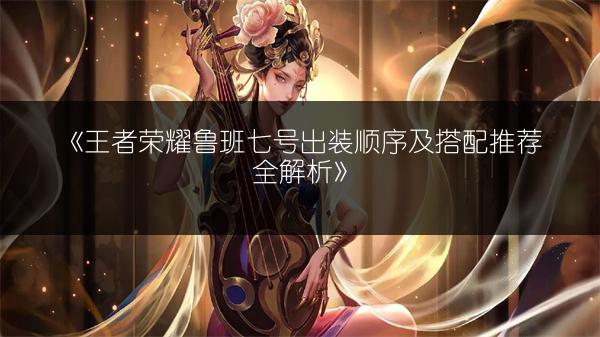 《王者荣耀鲁班七号出装顺序及搭配推荐全解析》