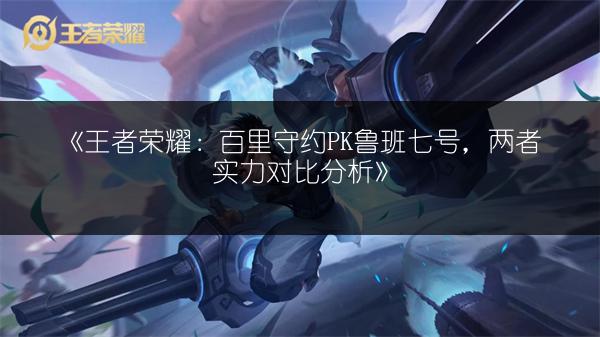 《王者荣耀：百里守约PK鲁班七号，两者实力对比分析》
