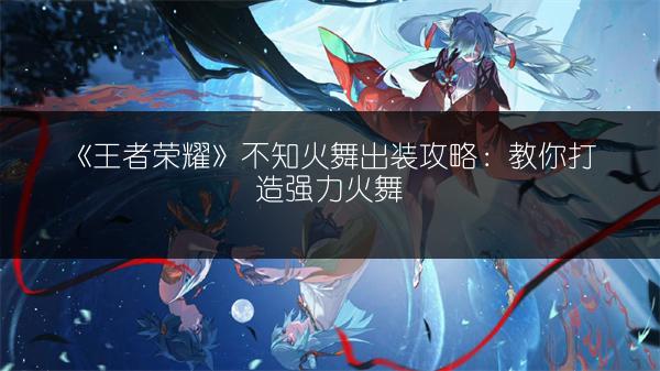 《王者荣耀》不知火舞出装攻略：教你打造强力火舞