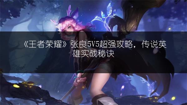 《王者荣耀》张良5V5超强攻略，传说英雄实战秘诀