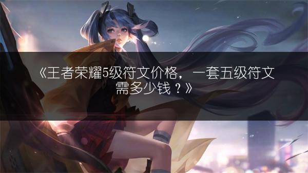 《王者荣耀5级符文价格，一套五级符文需多少钱？》
