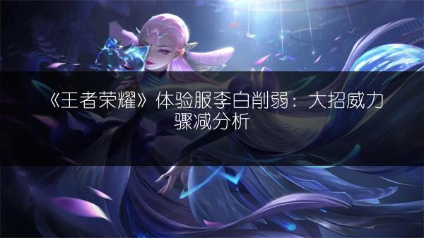 《王者荣耀》体验服李白削弱：大招威力骤减分析