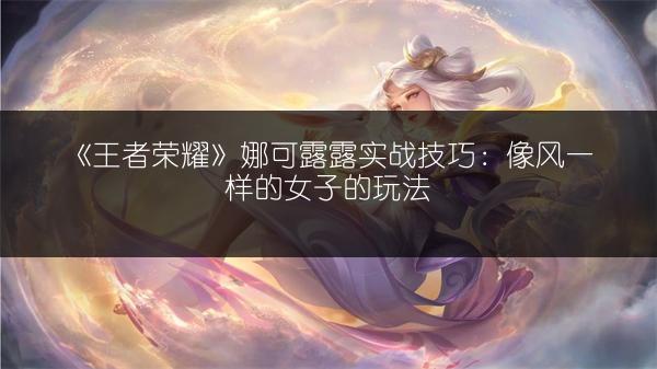 《王者荣耀》娜可露露实战技巧：像风一样的女子的玩法