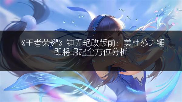 《王者荣耀》钟无艳改版前：美杜莎之锤即将崛起全方位分析