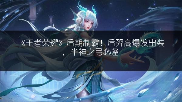 《王者荣耀》后期制霸！后羿高爆发出装，半神之弓必备