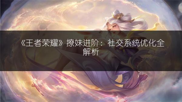 《王者荣耀》撩妹进阶：社交系统优化全解析