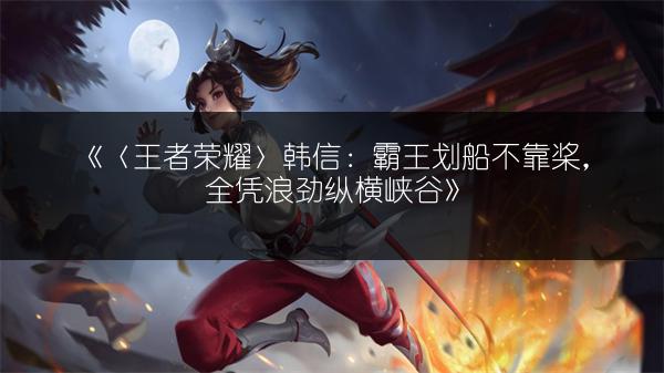 《〈王者荣耀〉韩信：霸王划船不靠桨，全凭浪劲纵横峡谷》