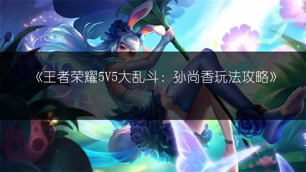 《王者荣耀5V5大乱斗：孙尚香玩法攻略》