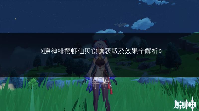 《原神绯樱虾仙贝食谱获取及效果全解析》