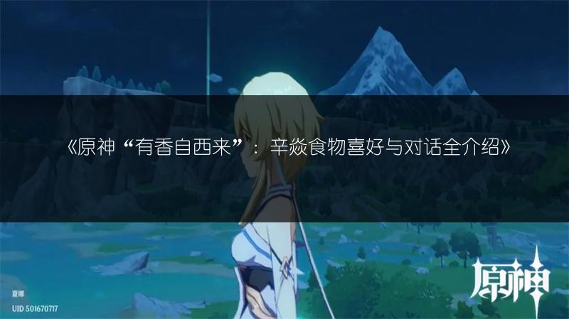 《原神“有香自西来”：辛焱食物喜好与对话全介绍》