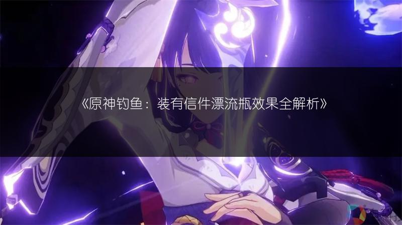 《原神钓鱼：装有信件漂流瓶效果全解析》