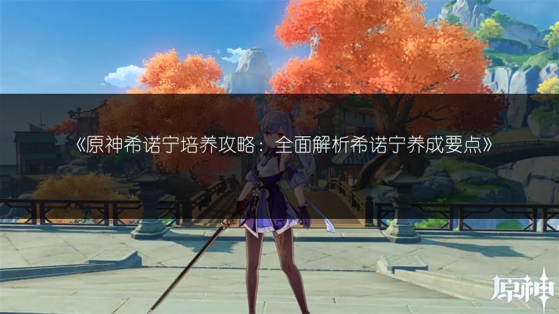 《原神希诺宁培养攻略：全面解析希诺宁养成要点》