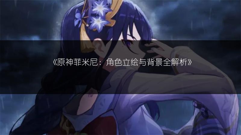 《原神菲米尼：角色立绘与背景全解析》