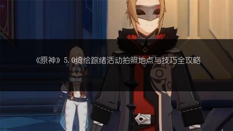 《原神》5.0绮绘踪绪活动拍照地点与技巧全攻略