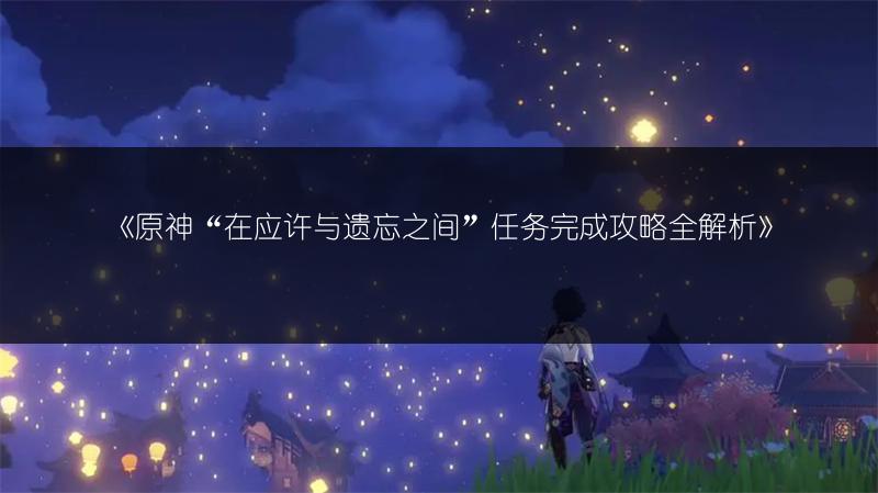 《原神“在应许与遗忘之间”任务完成攻略全解析》