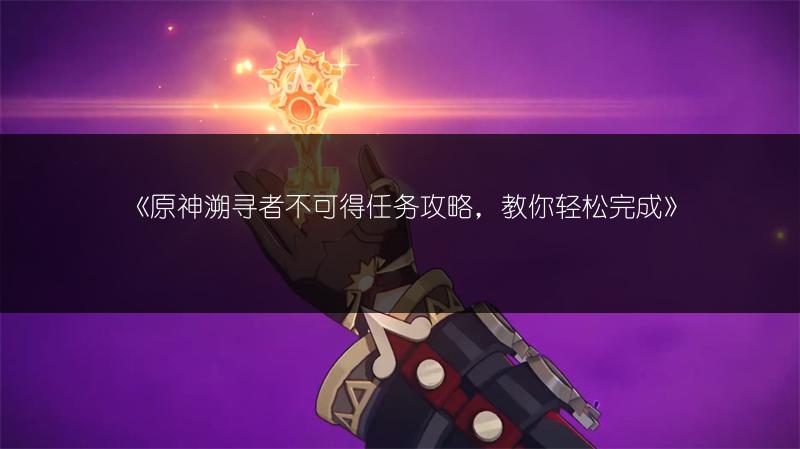 《原神溯寻者不可得任务攻略，教你轻松完成》