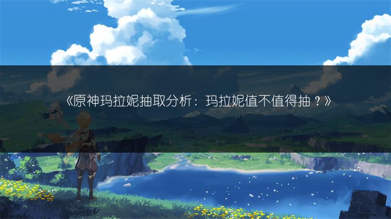 《原神玛拉妮抽取分析：玛拉妮值不值得抽？》