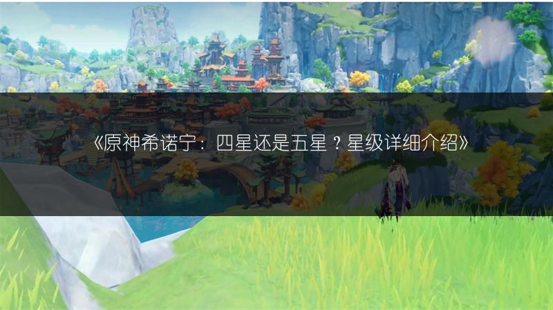 《原神希诺宁：四星还是五星？星级详细介绍》