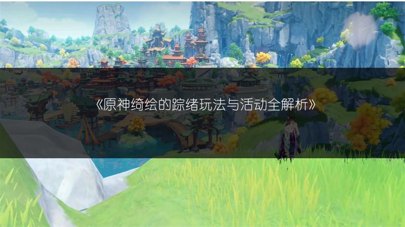 《原神绮绘的踪绪玩法与活动全解析》