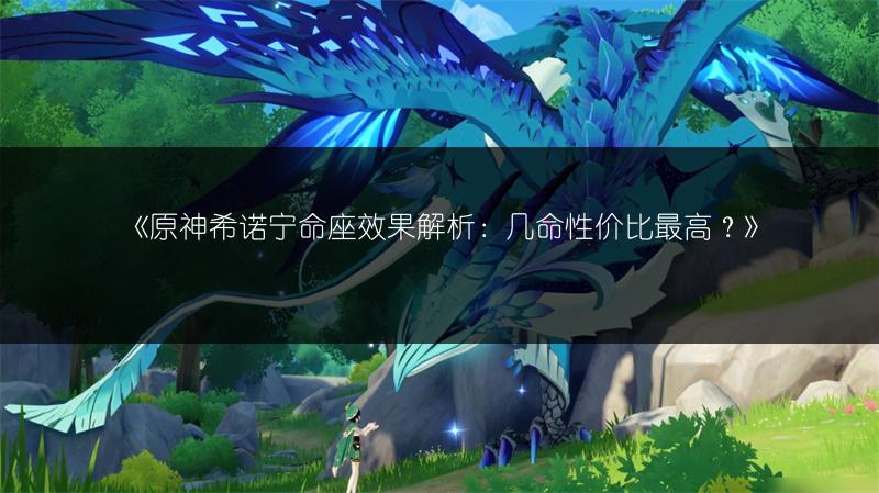 《原神希诺宁命座效果解析：几命性价比最高？》