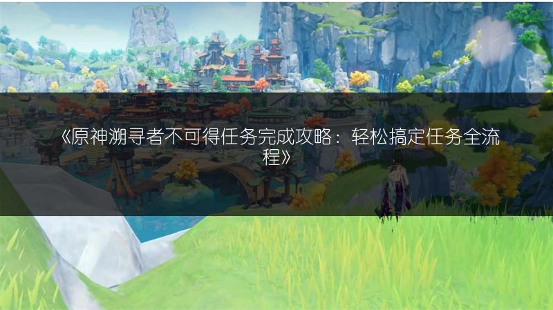 《原神溯寻者不可得任务完成攻略：轻松搞定任务全流程》