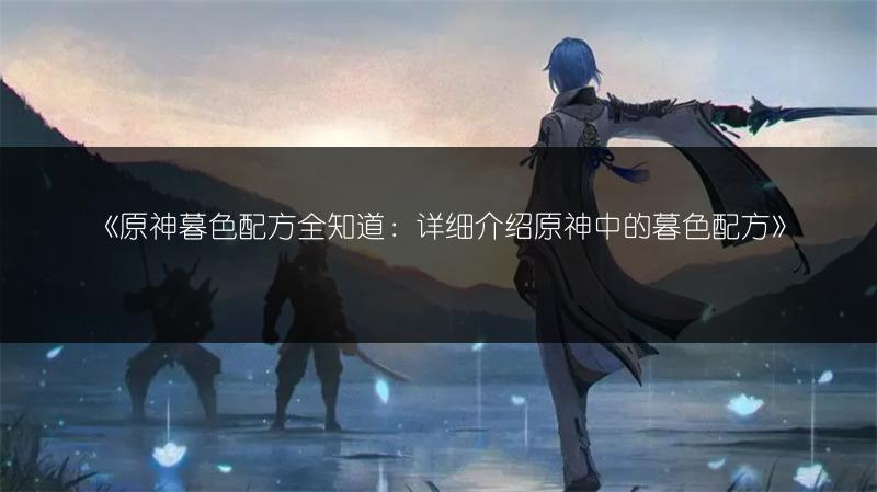 《原神暮色配方全知道：详细介绍原神中的暮色配方》