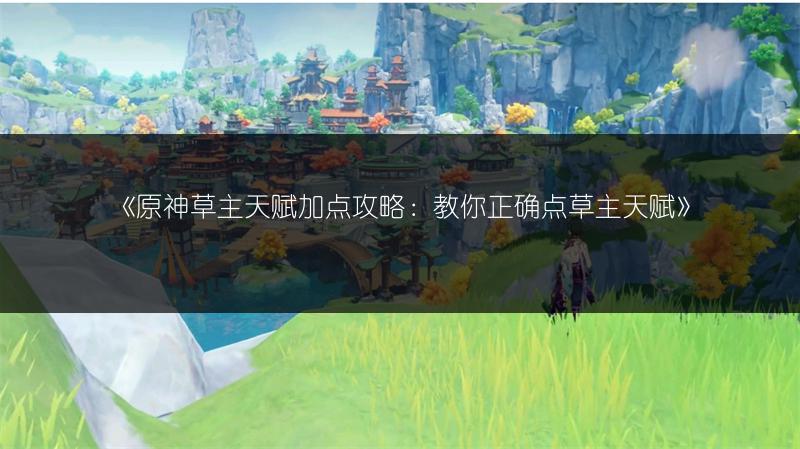 《原神草主天赋加点攻略：教你正确点草主天赋》