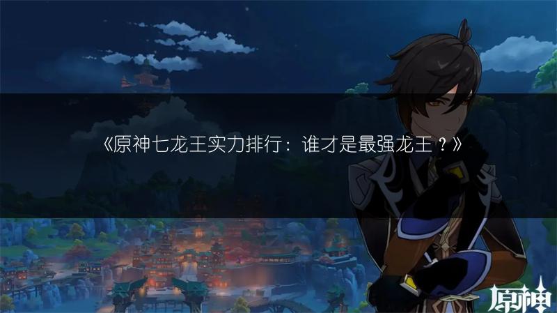 《原神七龙王实力排行：谁才是最强龙王？》