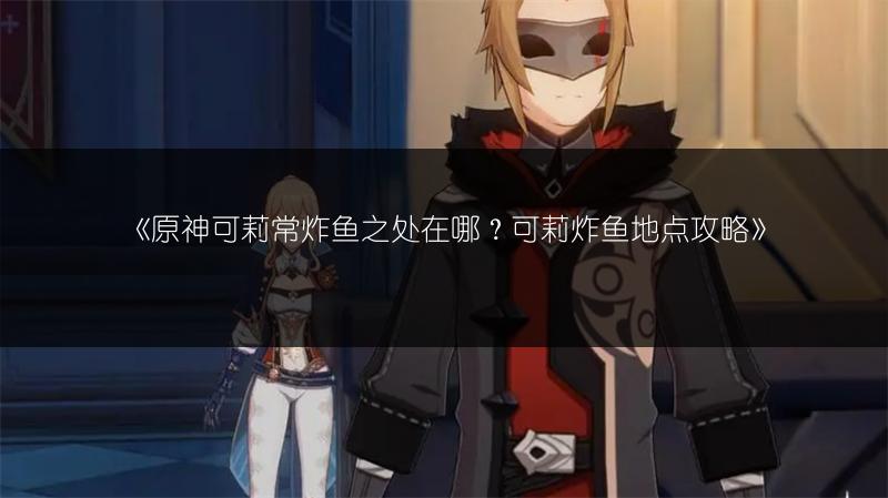 《原神可莉常炸鱼之处在哪？可莉炸鱼地点攻略》