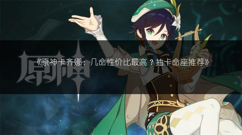 《原神卡齐娜：几命性价比最高？抽卡命座推荐》