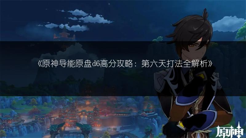 《原神导能原盘d6高分攻略：第六天打法全解析》