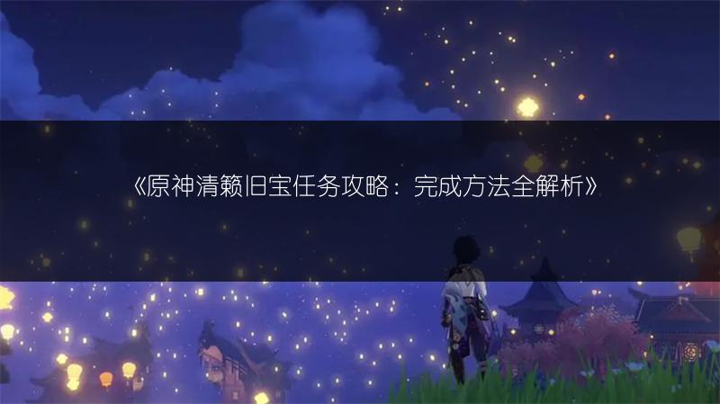 《原神清籁旧宝任务攻略：完成方法全解析》
