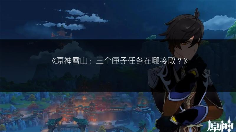 《原神雪山：三个匣子任务在哪接取？》