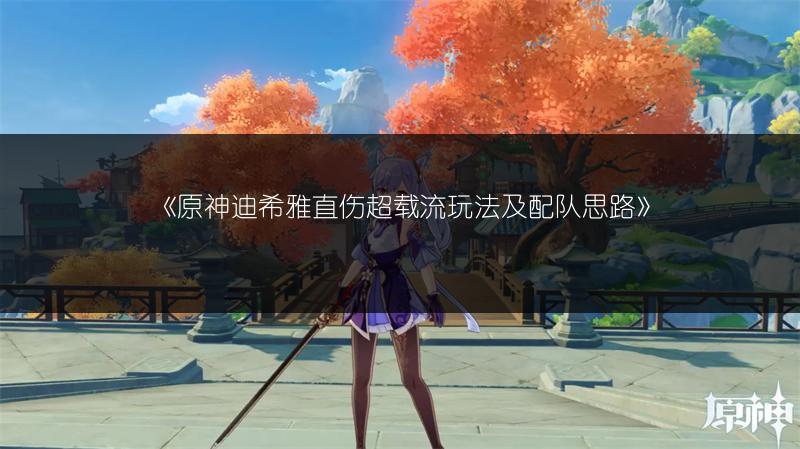《原神迪希雅直伤超载流玩法及配队思路》
