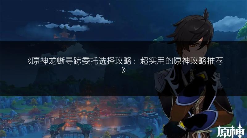 《原神龙蜥寻踪委托选择攻略：超实用的原神攻略推荐》