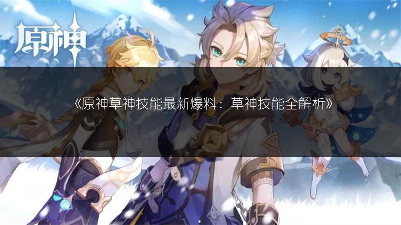 《原神草神技能最新爆料：草神技能全解析》